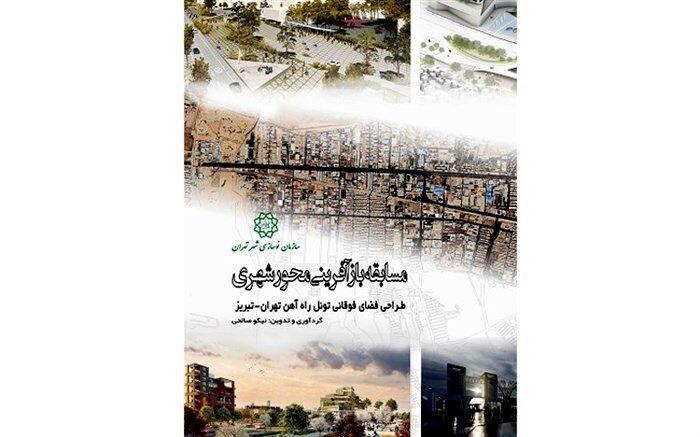 کتاب مسابقه بازآفرینی محور شهری؛ طراحی فضای فوقانی تونل راه آهن تهران - تبریز منتشر شد